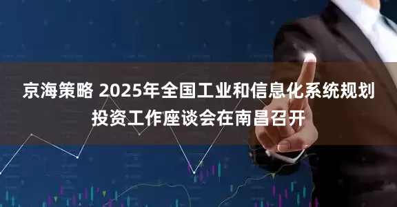 京海策略 2025年全国工业和信息化系统规划投资工作座谈会在南昌召开