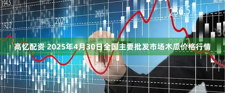 高忆配资 2025年4月30日全国主要批发市场木瓜价格行情