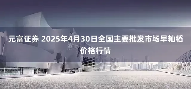 元富证券 2025年4月30日全国主要批发市场早籼稻价格行情
