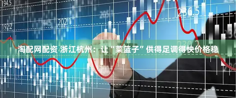 淘配网配资 浙江杭州：让“菜篮子”供得足调得快价格稳