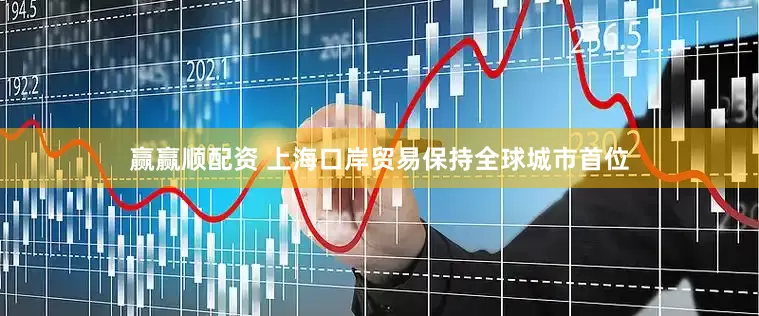 赢赢顺配资 上海口岸贸易保持全球城市首位