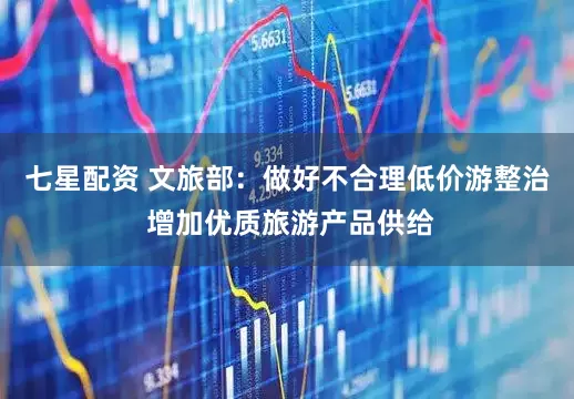 七星配资 文旅部：做好不合理低价游整治 增加优质旅游产品供给
