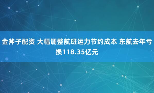 金斧子配资 大幅调整航班运力节约成本 东航去年亏损118.35亿元