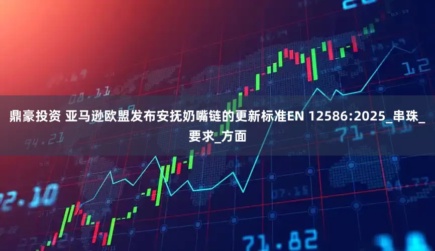 鼎豪投资 亚马逊欧盟发布安抚奶嘴链的更新标准EN 12586:2025_串珠_要求_方面