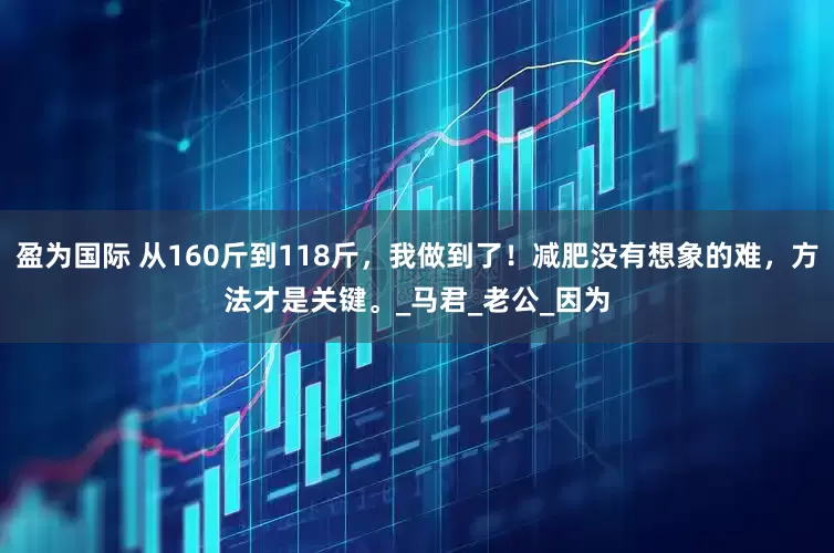 盈为国际 从160斤到118斤，我做到了！减肥没有想象的难，方法才是关键。_马君_老公_因为