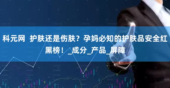 科元网  护肤还是伤肤？孕妈必知的护肤品安全红黑榜！_成分_产品_屏障