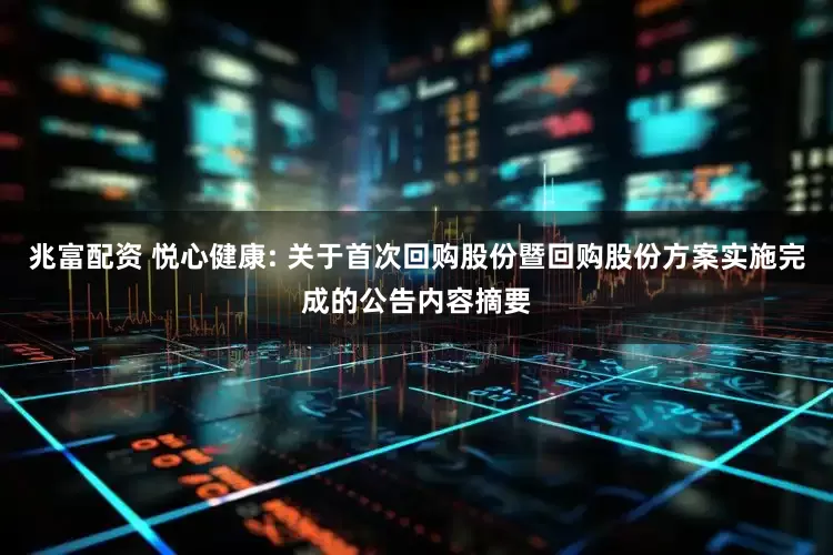 兆富配资 悦心健康: 关于首次回购股份暨回购股份方案实施完成的公告内容摘要
