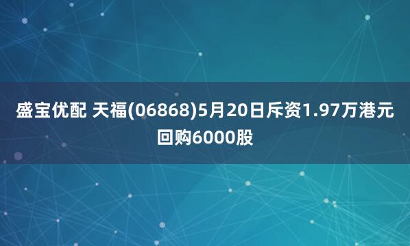 盛宝优配 天福(06868)5月20日斥资1.97万港元回购6000股