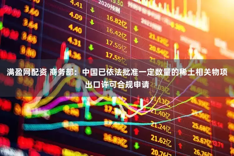 满盈网配资 商务部：中国已依法批准一定数量的稀土相关物项出口许可合规申请