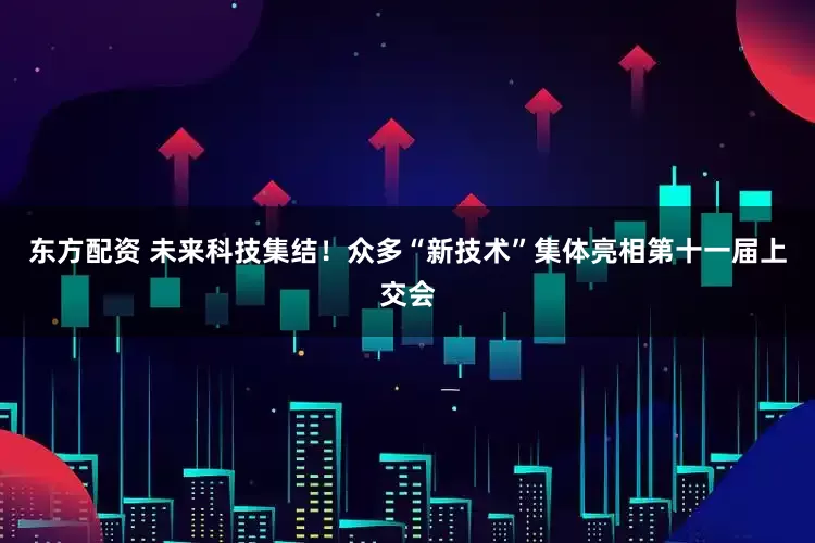 东方配资 未来科技集结！众多“新技术”集体亮相第十一届上交会