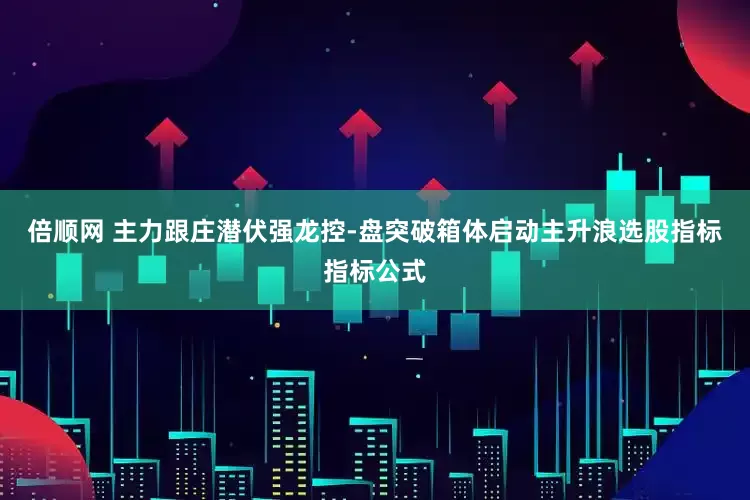 倍顺网 主力跟庄潜伏强龙控-盘突破箱体启动主升浪选股指标指标公式