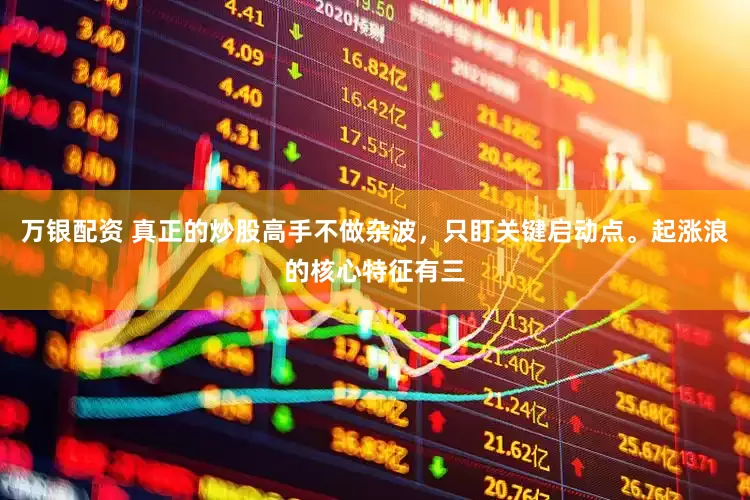 万银配资 真正的炒股高手不做杂波，只盯关键启动点。起涨浪的核心特征有三