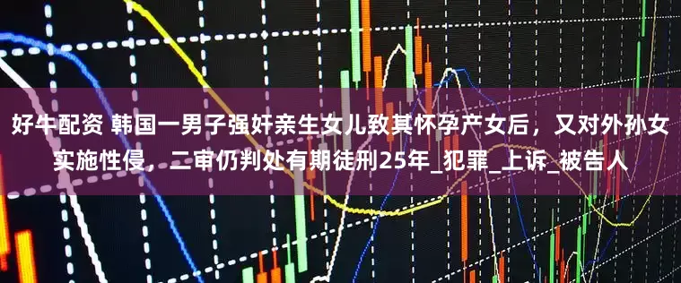好牛配资 韩国一男子强奸亲生女儿致其怀孕产女后，又对外孙女实施性侵，二审仍判处有期徒刑25年_犯罪_上诉_被告人