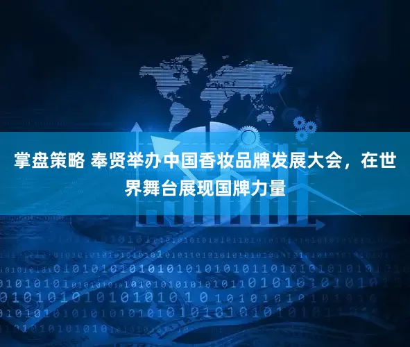掌盘策略 奉贤举办中国香妆品牌发展大会，在世界舞台展现国牌力量