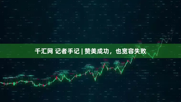 千汇网 记者手记 | 赞美成功，也宽容失败