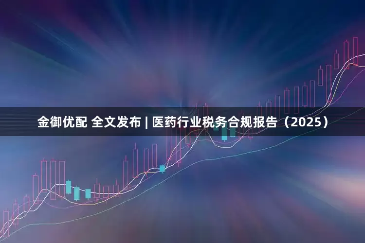 金御优配 全文发布 | 医药行业税务合规报告（2025）