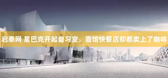 启泰网 星巴克开起自习室，面馆快餐店却都卖上了咖啡
