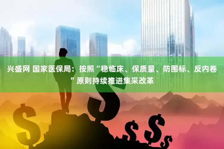 兴盛网 国家医保局：按照“稳临床、保质量、防围标、反内卷”原则持续推进集采改革