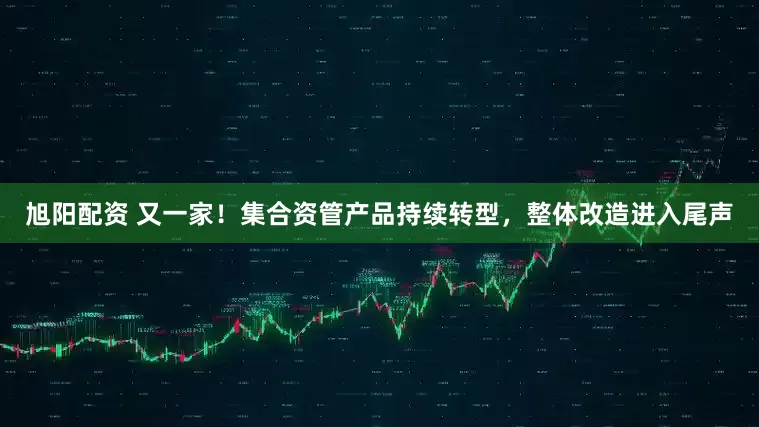 旭阳配资 又一家！集合资管产品持续转型，整体改造进入尾声