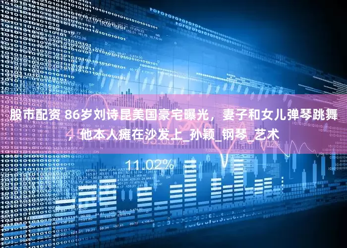 股市配资 86岁刘诗昆美国豪宅曝光，妻子和女儿弹琴跳舞，他本人瘫在沙发上_孙颖_钢琴_艺术