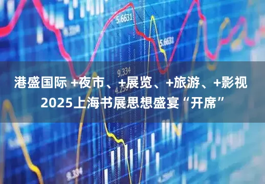 港盛国际 +夜市、+展览、+旅游、+影视 2025上海书展思想盛宴“开席”