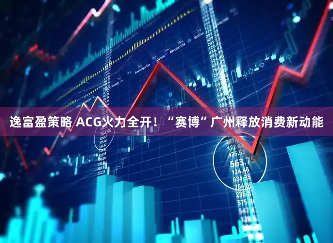 逸富盈策略 ACG火力全开！“赛博”广州释放消费新动能