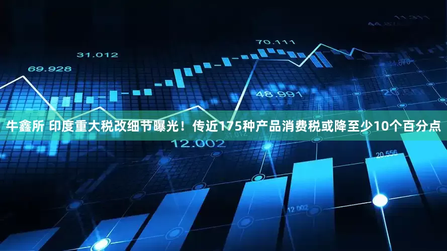 牛鑫所 印度重大税改细节曝光！传近175种产品消费税或降至少10个百分点