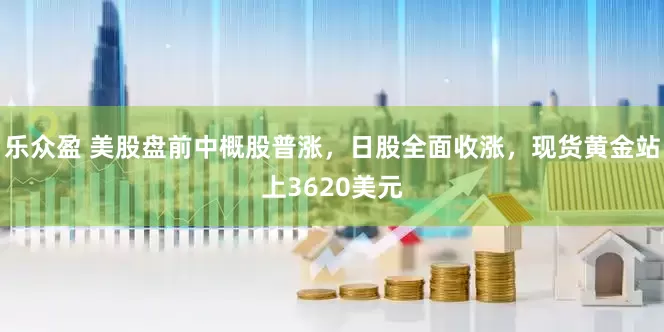 乐众盈 美股盘前中概股普涨，日股全面收涨，现货黄金站上3620美元