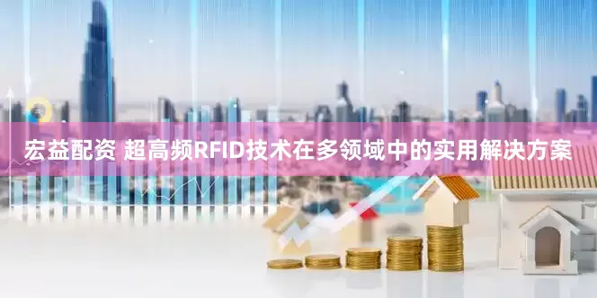 宏益配资 超高频RFID技术在多领域中的实用解决方案