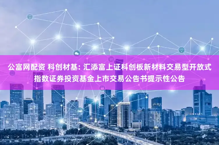 公富网配资 科创材基: 汇添富上证科创板新材料交易型开放式指数证券投资基金上市交易公告书提示性公告