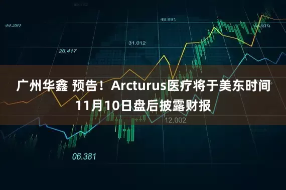 广州华鑫 预告！Arcturus医疗将于美东时间11月10日盘后披露财报