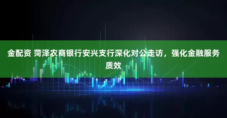 金配资 菏泽农商银行安兴支行深化对公走访，强化金融服务质效