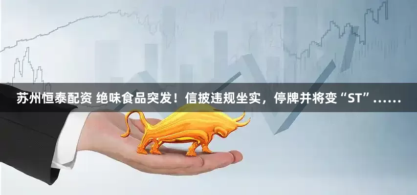 苏州恒泰配资 绝味食品突发！信披违规坐实，停牌并将变“ST”……