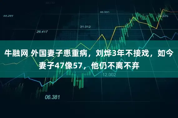 牛融网 外国妻子患重病，刘烨3年不接戏，如今妻子47像57，他仍不离不弃