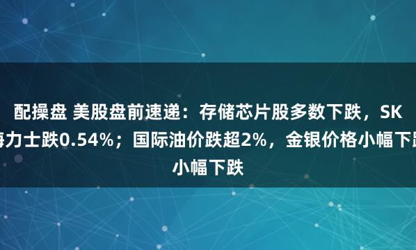 配操盘 美股盘前速递：存储芯片股多数下跌，SK海力士跌0.54%；国际油价跌超2%，金银价格小幅下跌