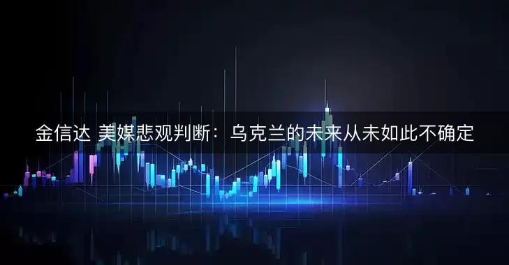 金信达 美媒悲观判断：乌克兰的未来从未如此不确定